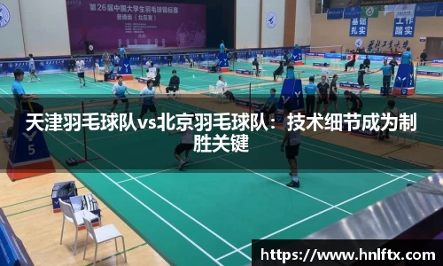 天津羽毛球队vs北京羽毛球队：技术细节成为制胜关键