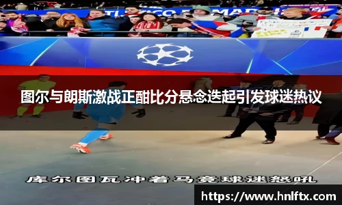 图尔与朗斯激战正酣比分悬念迭起引发球迷热议