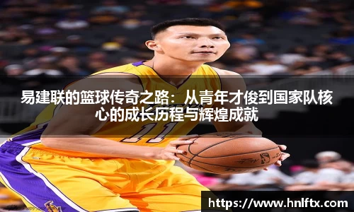 易建联的篮球传奇之路：从青年才俊到国家队核心的成长历程与辉煌成就