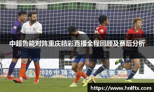 中超鲁能对阵重庆精彩直播全程回顾及赛后分析