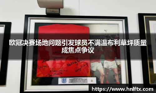 欧冠决赛场地问题引发球员不满温布利草坪质量成焦点争议